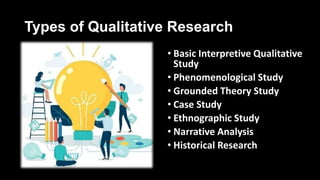 Types of Qualitative Research
• Basic Interpretive Qualitative
Study
• Phenomenological Study
• Grounded Theory Study
• Case Study
• Ethnographic Study
• Narrative Analysis
• Historical Research
 