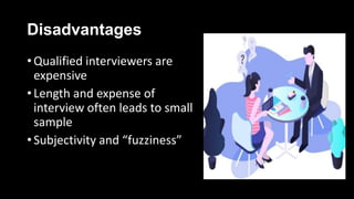 Disadvantages
• Qualified interviewers are
expensive
• Length and expense of
interview often leads to small
sample
• Subjectivity and “fuzziness”
 