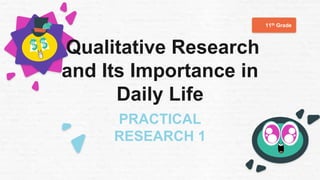11th Grade
PRACTICAL
RESEARCH 1
Qualitative Research
and Its Importance in
Daily Life
 