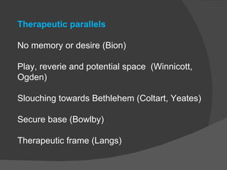 Therapeutic parallels

No memory or desire (Bion)

Play, reverie and potential space (Winnicott,
Ogden)

Slouching towards...