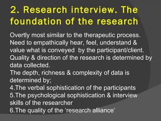 2. Research interview. The
foundation of the research
Overtly most similar to the therapeutic process.
Need to empathicall...