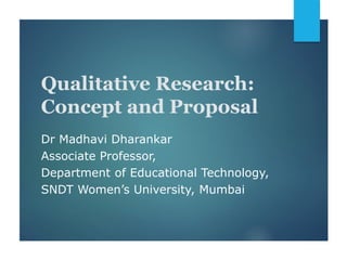 Qualitative Research:
Concept and Proposal
Dr Madhavi Dharankar
Associate Professor,
Department of Educational Technology,
SNDT Women’s University, Mumbai
 