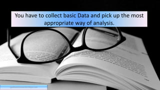 You have to collect basic Data and pick up the most
appropriate way of analysis.
qualitativeresearchcritique.com
 