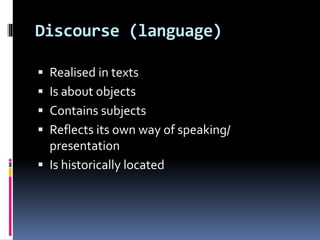 Discourse (language)
 Realised in texts
 Is about objects
 Contains subjects
 Reflects its own way of speaking/
presentation
 Is historically located
 