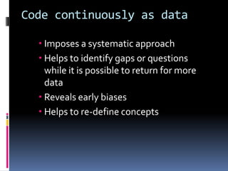 Code continuously as data
 Imposes a systematic approach
 Helps to identify gaps or questions
while it is possible to return for more
data
 Reveals early biases
 Helps to re-define concepts
 