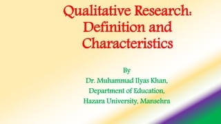 Qualitative Research:
Definition and
Characteristics
By
Dr. Muhammad Ilyas Khan,
Department of Education,
Hazara University, Mansehra
 
