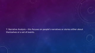 7. Narrative Analysis – this focuses on people’s narratives or stories either about 
themselves or a set of events. 
 