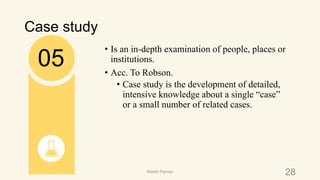 Case study
• Is an in-depth examination of people, places or
institutions.
• Acc. To Robson.
• Case study is the development of detailed,
intensive knowledge about a single “case”
or a small number of related cases.
05
28Riiddhi Parmar
 