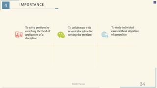 4 IMPORTANCE
To solve problem by
enriching the field of
application of a
discipline
To collaborate with
several discipline for
solving the problem
To study individual
cases without objective
of generalize
34Riiddhi Parmar
 