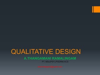 QUALITATIVE DESIGN
A.THANGAMANI RAMALINGAM
PT, MSc(PSY),PGDRM,ACS
atramalingam@gmail.com
 