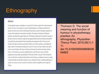 Ethnography
 Thomson D. The social
meaning and function of
humour in physiotherapy
practice: An
ethnography. Physiother
Theory Pract. 2010;26(1):1-
11.
doi:10.3109/095939808026
64893
 