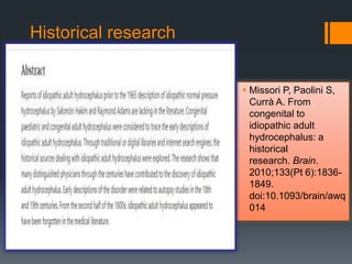 Historical research
 Missori P, Paolini S,
Currà A. From
congenital to
idiopathic adult
hydrocephalus: a
historical
research. Brain.
2010;133(Pt 6):1836-
1849.
doi:10.1093/brain/awq
014
 
