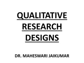 QUALITATIVE
RESEARCH
DESIGNS
DR. MAHESWARI JAIKUMAR
 