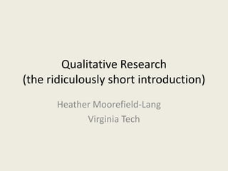 Qualitative Research
(the ridiculously short introduction)
Heather Moorefield-Lang
Virginia Tech
 