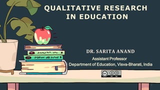 QUALITATIVE RESEARCH
IN EDUCATION
DR. SARITA ANAND
Assistant Professor
Department of Education, Visva-Bharati, India
1
 
