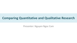 Comparing Quantitative and Qualitative Research

             Presenter: Nguyen Ngoc Cam
 