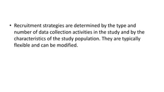 • Recruitment strategies are determined by the type and
  number of data collection activities in the study and by the
  characteristics of the study population. They are typically
  flexible and can be modified.
 