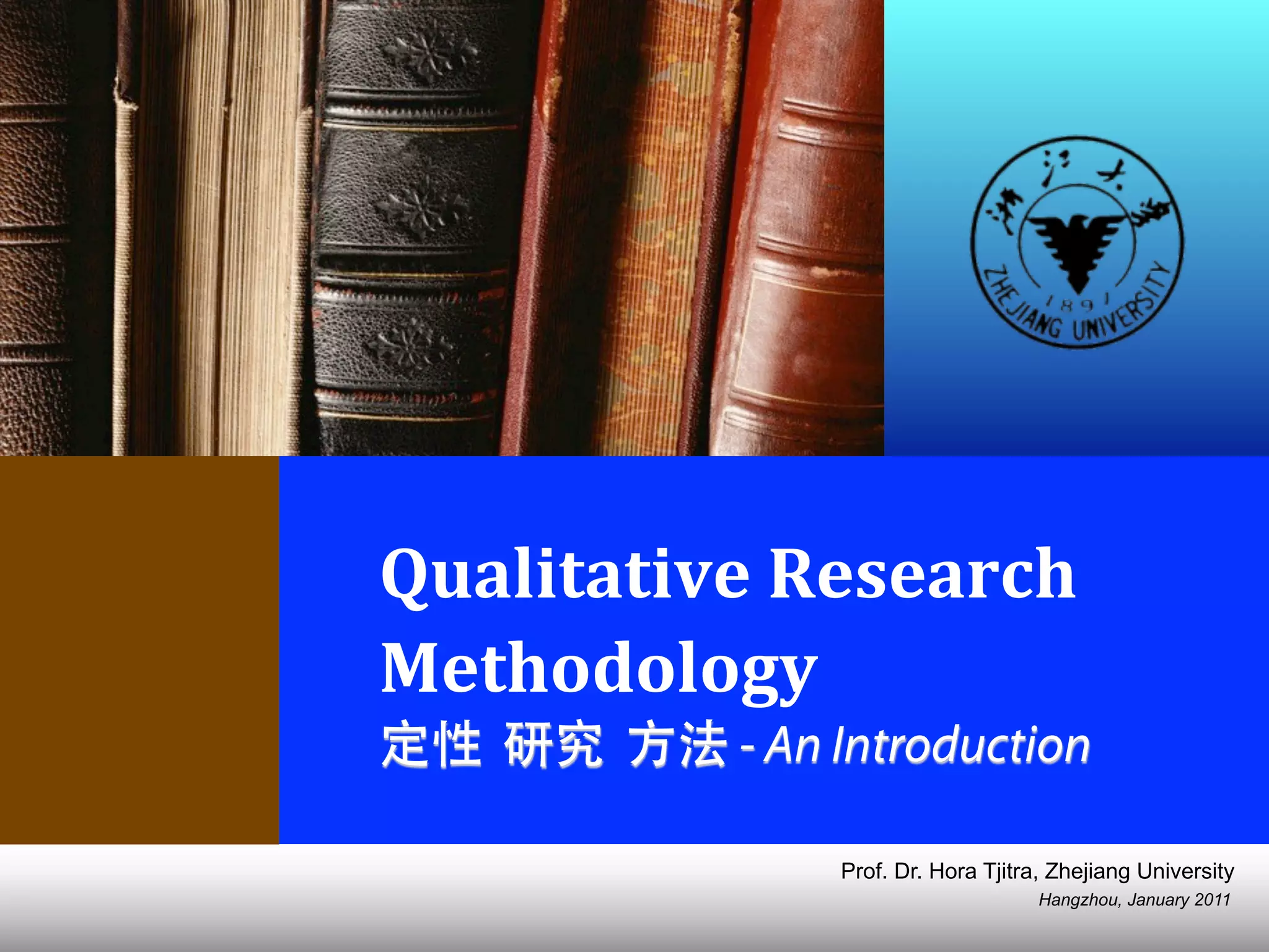 Hangzhou, January 2011
Prof. Dr. Hora Tjitra, Zhejiang University
Qualitative	
  Research	
  
Methodology	
  
定性 研究 方法 - An Introduction
 