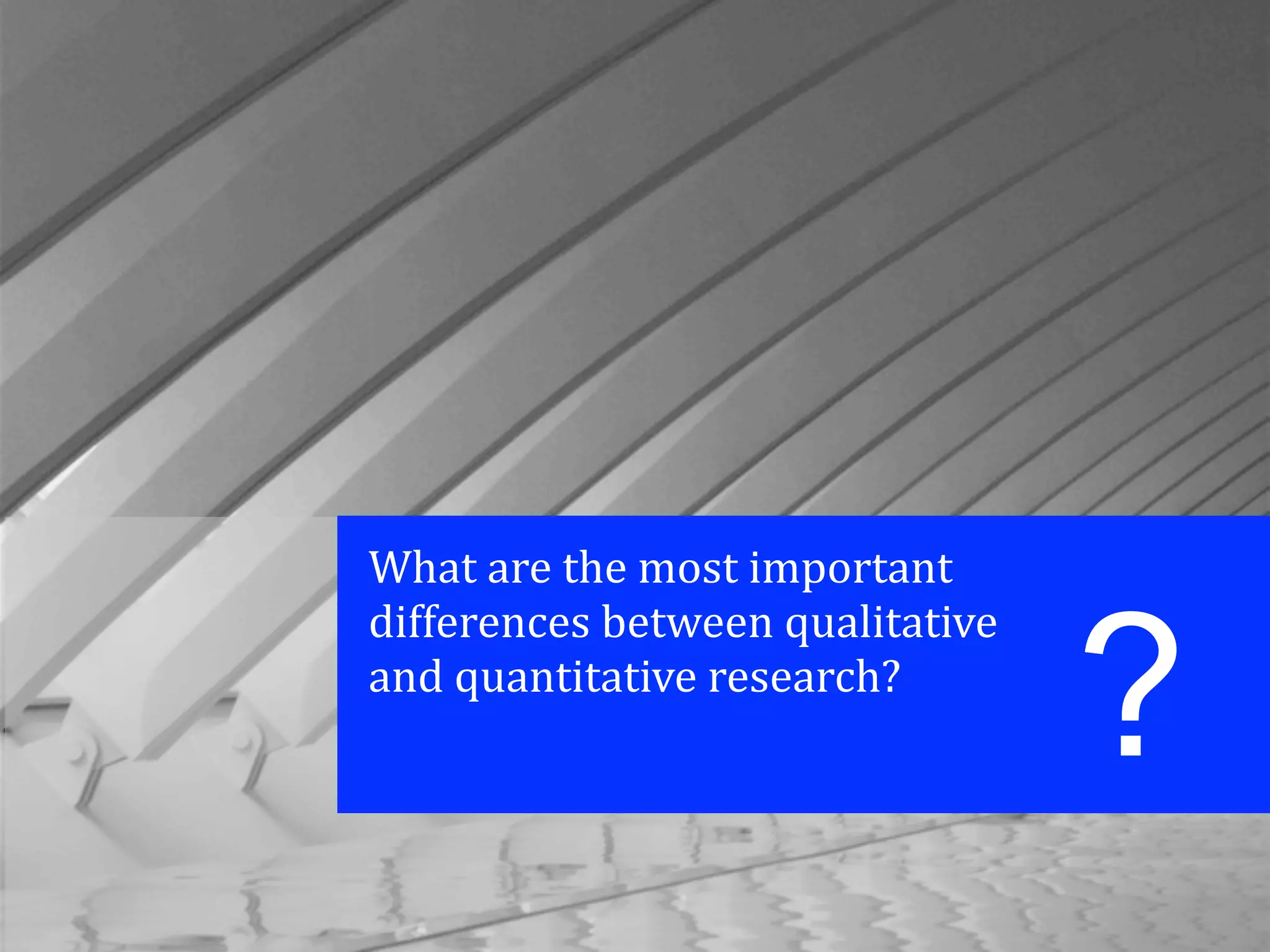 What	
  are	
  the	
  most	
  important	
  
differences	
  between	
  qualitative	
  
and	
  quantitative	
  research?
?
 