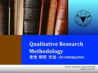 Hangzhou, January 2011
Prof. Dr. Hora Tjitra, Zhejiang University
Qualitative	
  Research	
  
Methodology	
  
定性 研究 方法 - An Introduction
 
