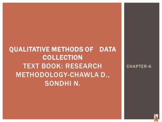 CHAPTER-6
QUALITATIVE METHODS OF DATA
COLLECTION
TEXT BOOK: RESEARCH
METHODOLOGY-CHAWLA D.,
SONDHI N.
 