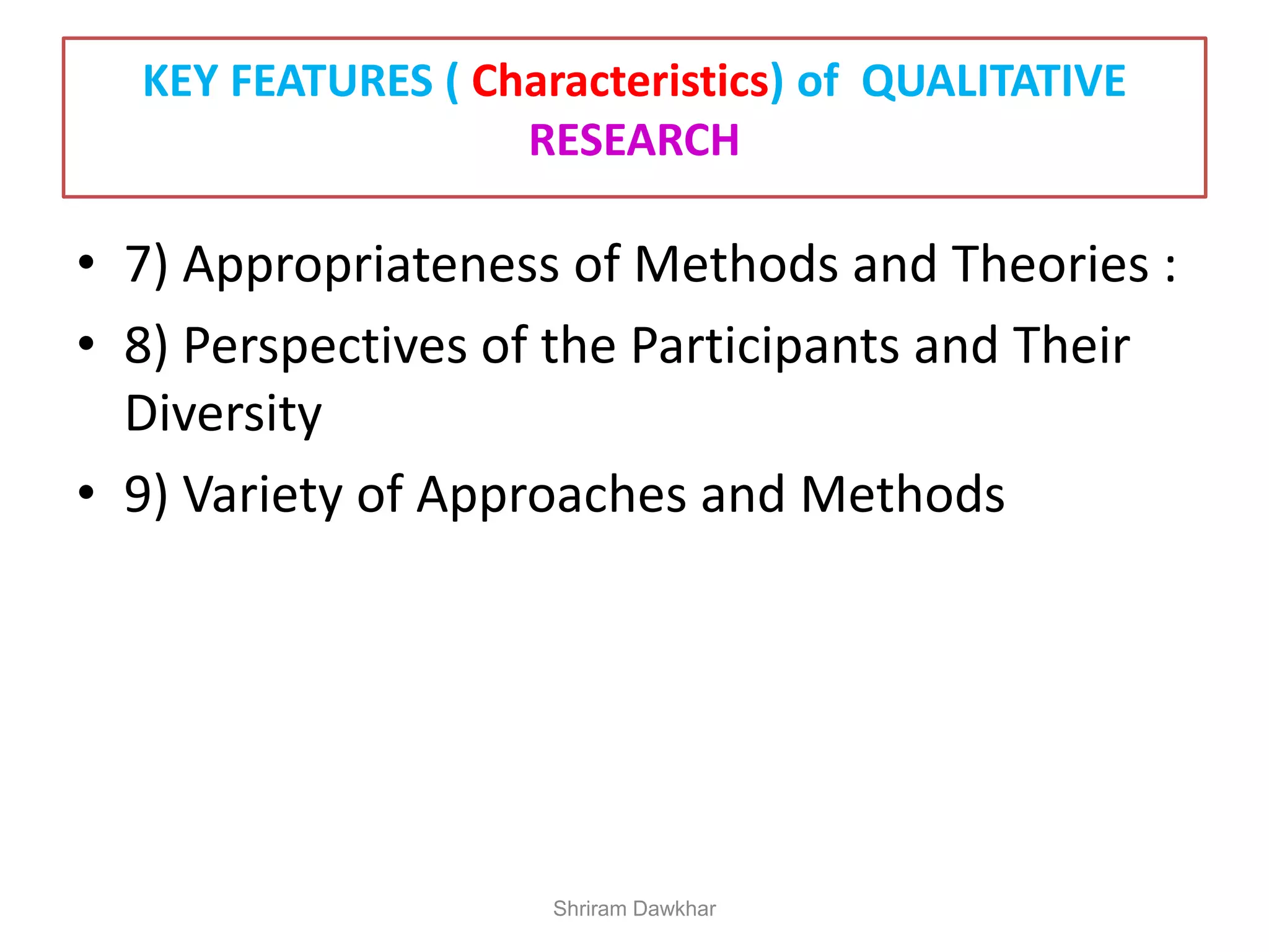 • 7) Appropriateness of Methods and Theories :
• 8) Perspectives of the Participants and Their
Diversity
• 9) Variety of Approaches and Methods
Shriram Dawkhar
KEY FEATURES ( Characteristics) of QUALITATIVE
RESEARCH
 