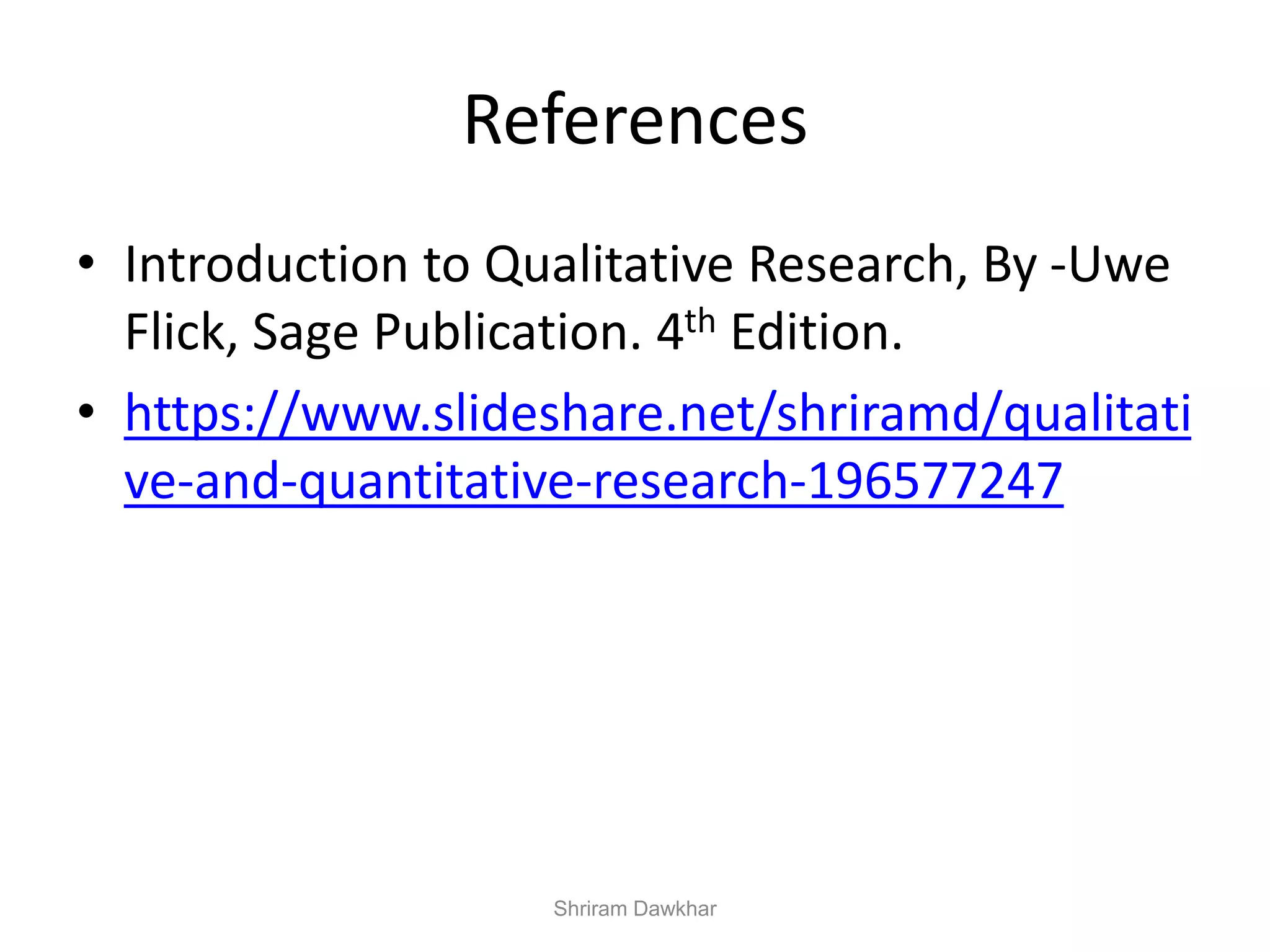 References
• Introduction to Qualitative Research, By -Uwe
Flick, Sage Publication. 4th Edition.
• https://www.slideshare.net/shriramd/qualitati
ve-and-quantitative-research-196577247
Shriram Dawkhar
 