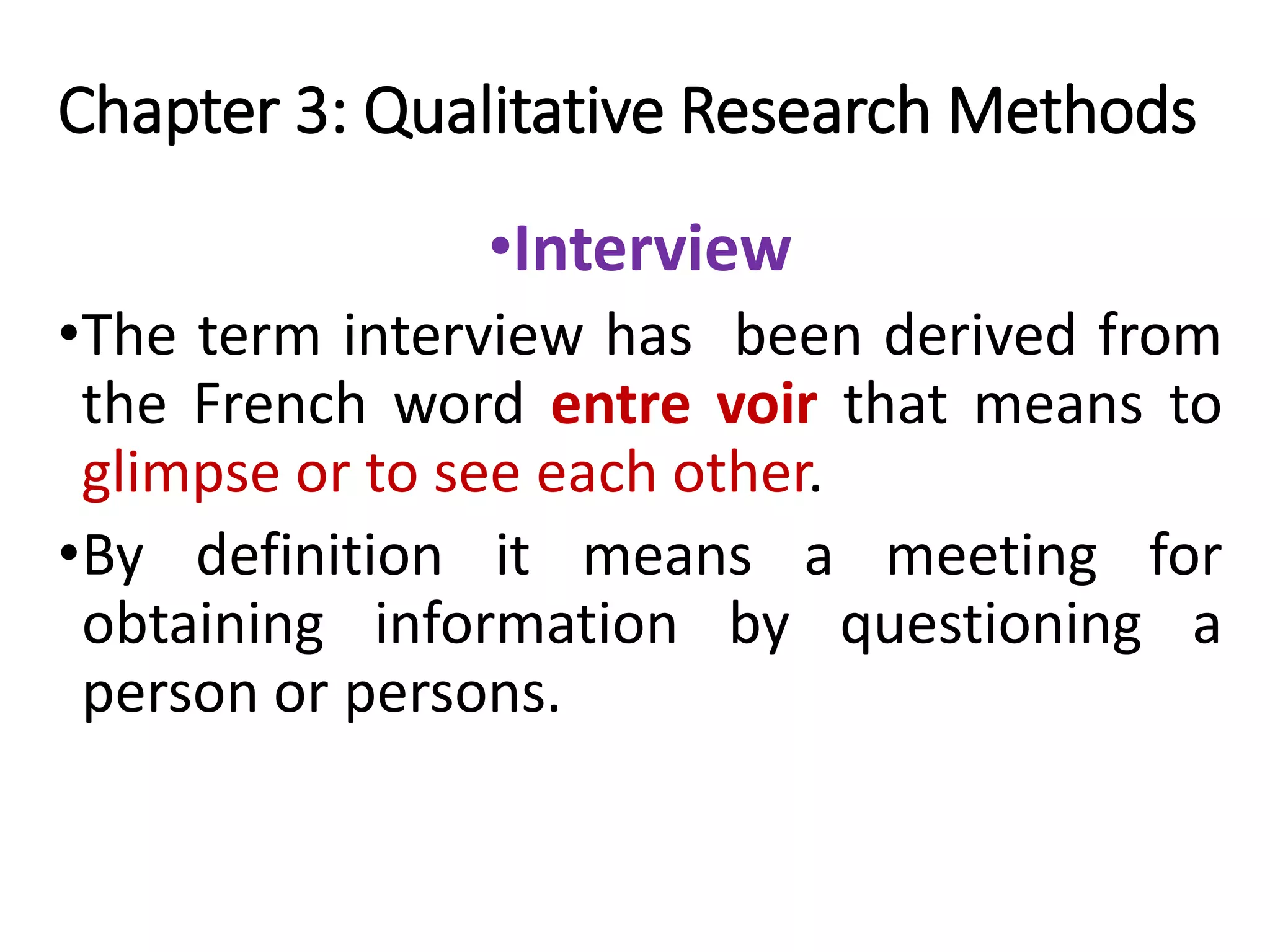 Chapter 3: Qualitative Research Methods
•Interview
•The term interview has been derived from
the French word entre voir that means to
glimpse or to see each other.
•By definition it means a meeting for
obtaining information by questioning a
person or persons.
 