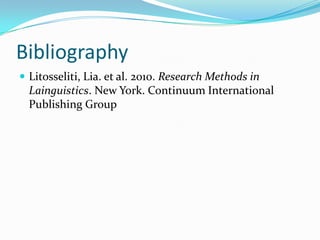 Bibliography
 Litosseliti, Lia. et al. 2010. Research Methods in
  Lainguistics. New York. Continuum International
  Publishing Group
 
