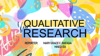 QUALITATIVE
RESEARCH
REPORTER: MARY GRACE C. RAFAGA
MAED-EA
 