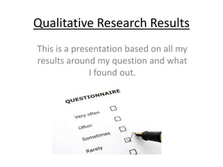 Qualitative Research Results 
This is a presentation based on all my 
results around my question and what 
I found out. 
 