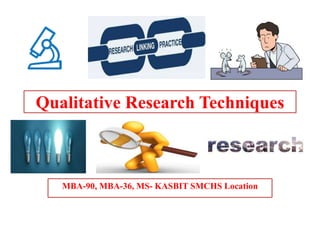 Qualitative Research Techniques
MBA-90, MBA-36, MS- KASBIT SMCHS Location
 