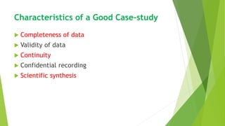 Characteristics of a Good Case-study
 Completeness of data
 Validity of data
 Continuity
 Confidential recording
 Scientific synthesis
 