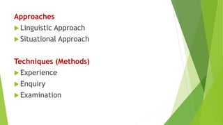 Approaches
 Linguistic Approach
 Situational Approach
Techniques (Methods)
 Experience
 Enquiry
 Examination
 