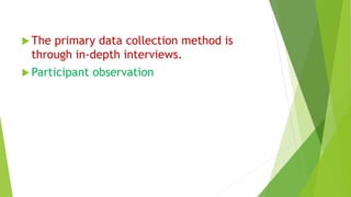  The primary data collection method is
through in-depth interviews.
 Participant observation
 