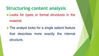 Structuring content analysis
 Looks for types or formal structures in the
material.
 The analyst looks for a single salient feature
that describes more exactly the internal
structure.
 
