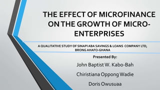 THE EFFECT OF MICROFINANCE
ONTHE GROWTH OF MICRO-
ENTERPRISES
A QUALITATIVE STUDY OF SINAPIABA SAVINGS & LOANS COMPANY LTD,
BRONG AHAFO-GHANA
Presented By:
John BaptistW. Kabo-Bah
Chiristiana OppongWadie
Doris Owusuaa
 