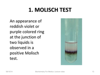 1. MOLISCH TEST1. MOLISCH TEST
An appearance of
reddish violet or
purple colored ring
at the junction of
two liquids is
observed in a
positive Molisch
test.
06/15/14 Biochemistry For Medics- Lecture notes 13
 