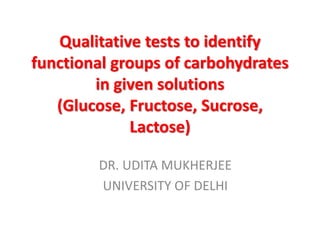 Qualitative tests to identify
functional groups of carbohydrates
in given solutions
(Glucose, Fructose, Sucrose,
Lactose)
DR. UDITA MUKHERJEE
UNIVERSITY OF DELHI
 