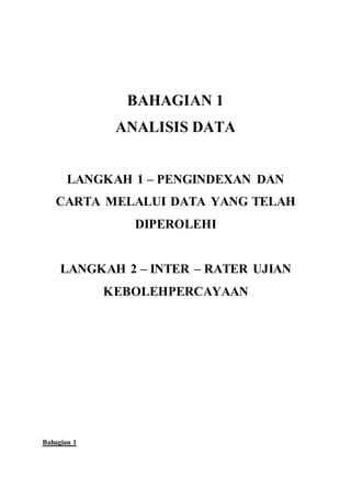 BAHAGIAN 1
ANALISIS DATA
LANGKAH 1 – PENGINDEXAN DAN
CARTA MELALUI DATA YANG TELAH
DIPEROLEHI
LANGKAH 2 – INTER – RATER UJIAN
KEBOLEHPERCAYAAN
Bahagian 1
 