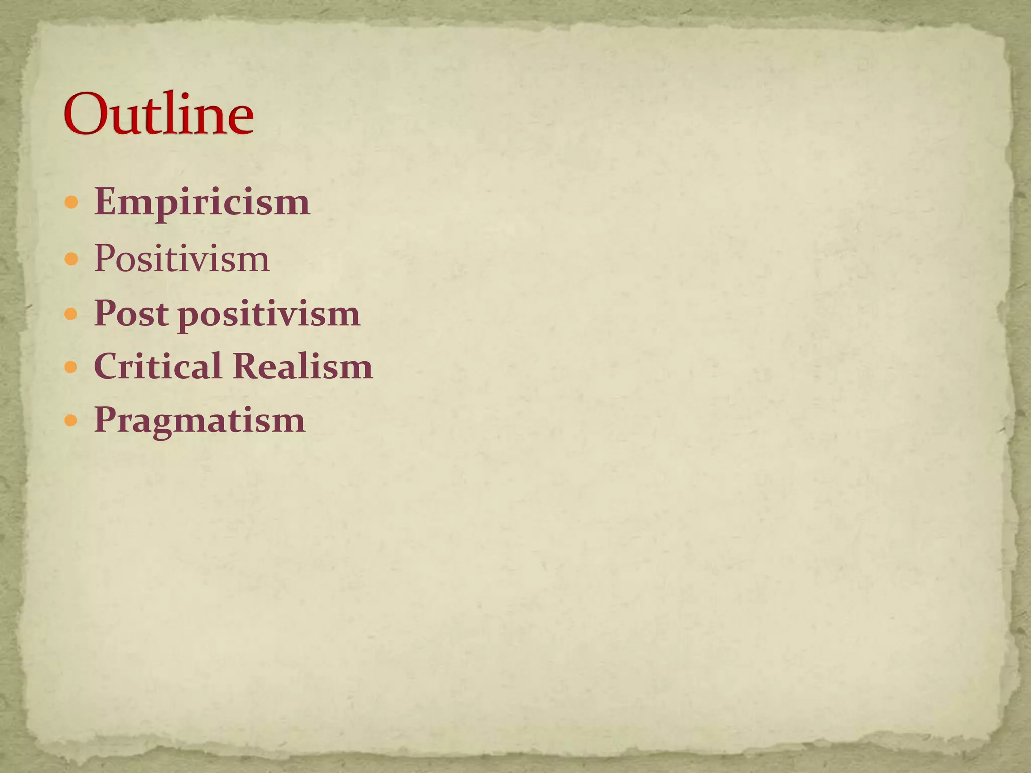  Empiricism
 Positivism
 Post positivism
 Critical Realism
 Pragmatism
 