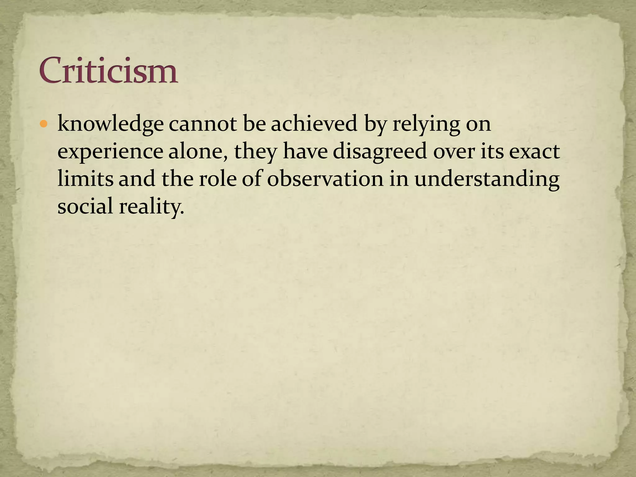  knowledge cannot be achieved by relying on
 experience alone, they have disagreed over its exact
 limits and the role of observation in understanding
 social reality.
 