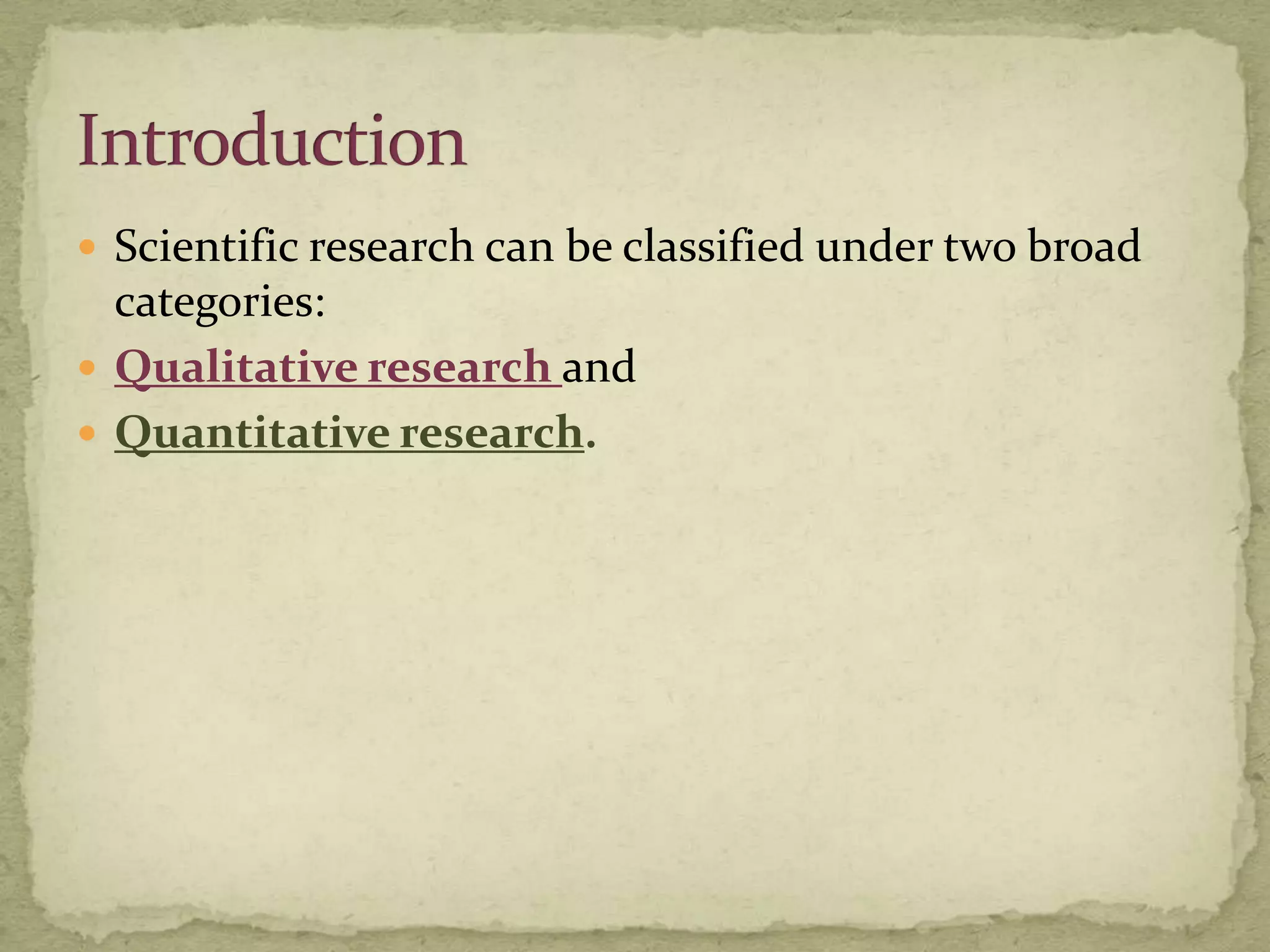  Scientific research can be classified under two broad
  categories:
 Qualitative research and
 Quantitative research.
 