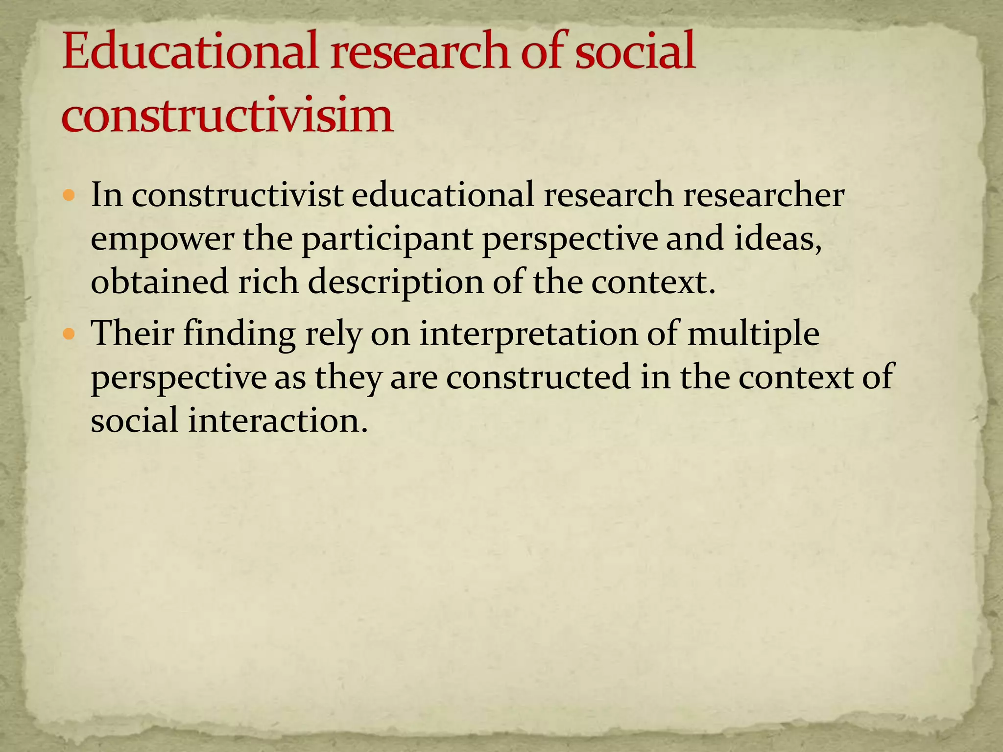  In constructivist educational research researcher
  empower the participant perspective and ideas,
  obtained rich description of the context.
 Their finding rely on interpretation of multiple
  perspective as they are constructed in the context of
  social interaction.
 