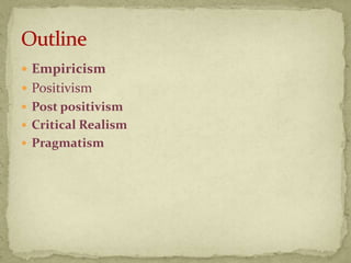  Empiricism
 Positivism
 Post positivism
 Critical Realism
 Pragmatism
 