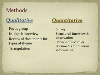 Qualitative                 Quantitative
 Focus group               Survey
 In-depth interview        Structured interview &
 Review of documents for    observation
  types of theme             Review of record or
                             documents for numeric
 Triangulation
                             information
 