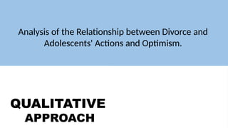 QUALITATIVE
APPROACH
QUANTITATIVE
APPROACH
Analysis of the Relationship between Divorce and
Adolescents' Actions and Optimism.
 
