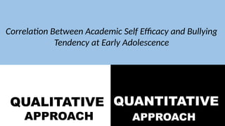 QUALITATIVE
APPROACH
QUANTITATIVE
APPROACH
Correlation Between Academic Self Efficacy and Bullying
Tendency at Early Adolescence
 