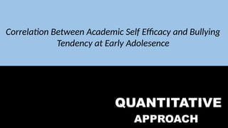 QUALITATIVE
APPROACH
QUANTITATIVE
APPROACH
Correlation Between Academic Self Efficacy and Bullying
Tendency at Early Adolesence
 