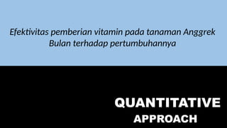 QUALITATIVE
APPROACH
QUANTITATIVE
APPROACH
Efektivitas pemberian vitamin pada tanaman Anggrek
Bulan terhadap pertumbuhannya
 